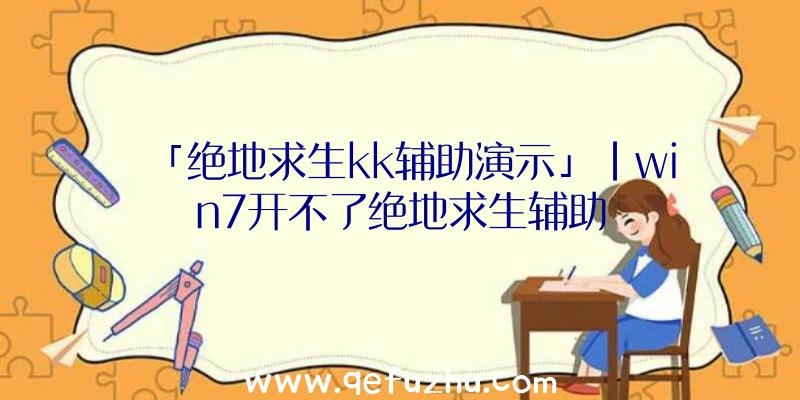 「绝地求生kk辅助演示」|win7开不了绝地求生辅助